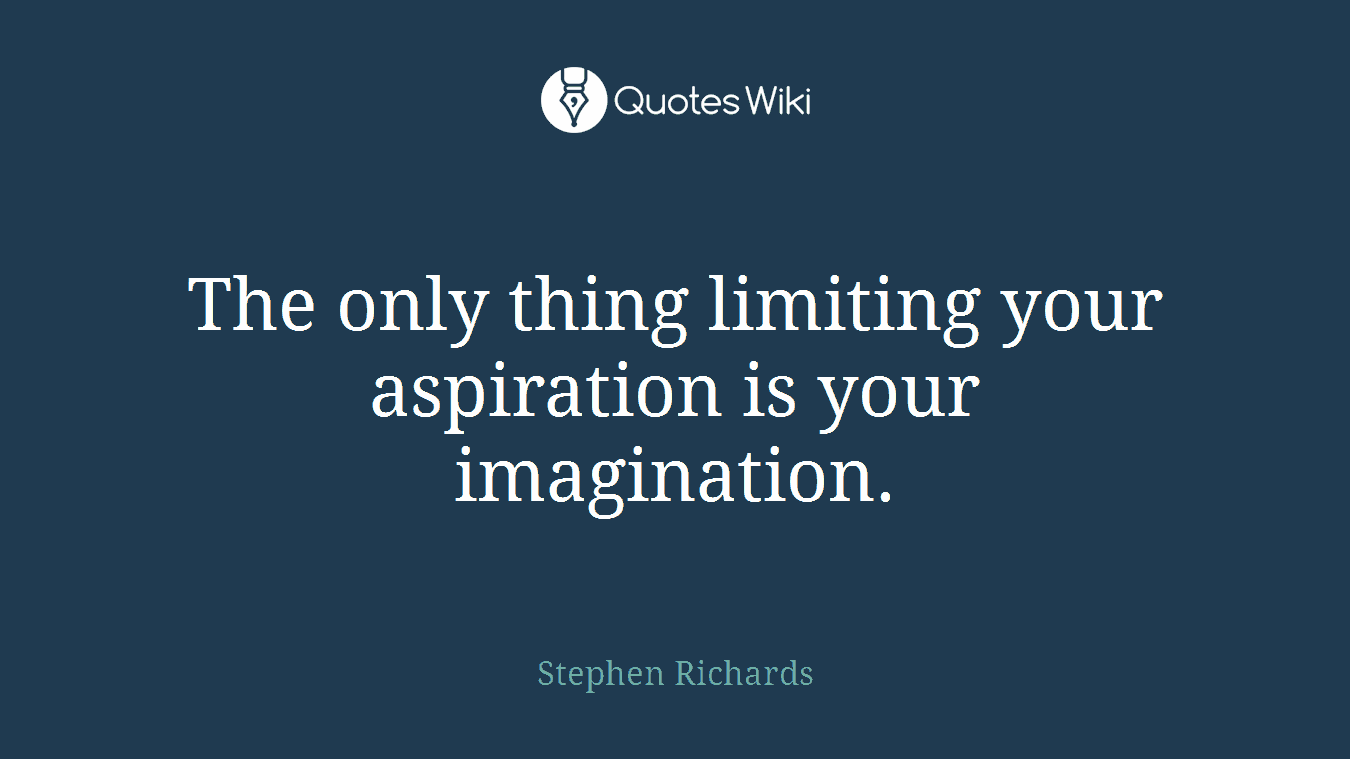 The only thing limiting your aspiration is your imagination.