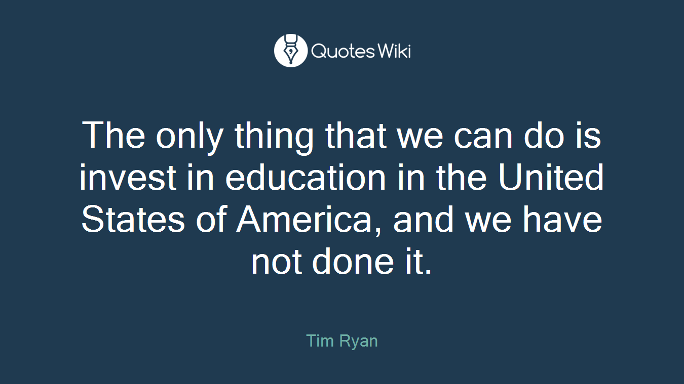 The only thing that we can do is invest in education in the United States of America, and we have not done it.