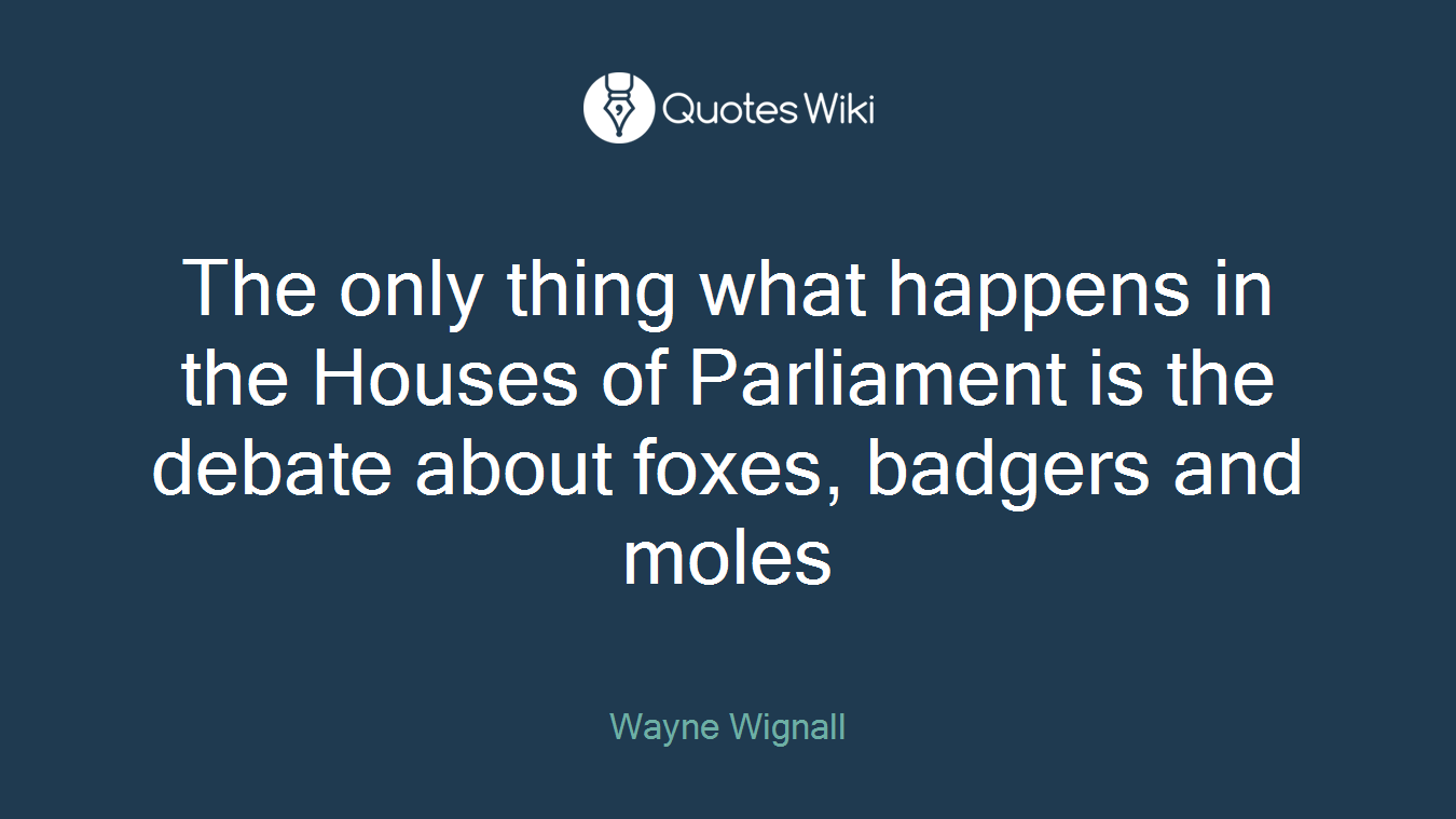 The only thing what happens in the Houses of Parliament is the debate about foxes, badgers and moles