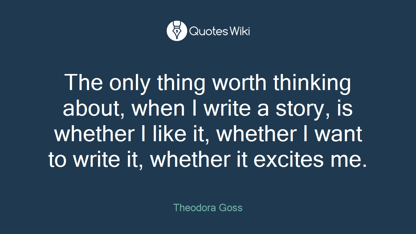 The only thing worth thinking about, when I write a story, is whether I like it, whether I want to write it, whether it excites me.