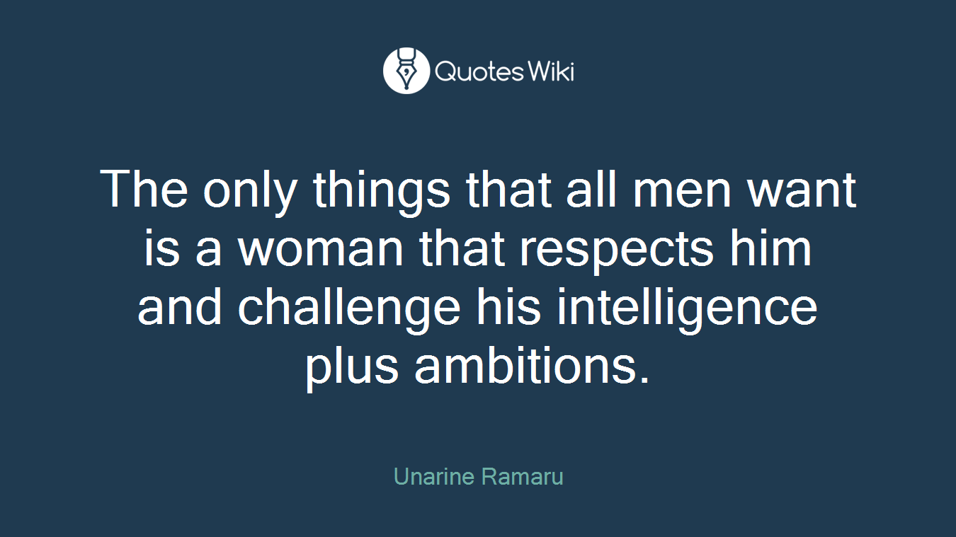 The only things that all men want is a woman that respects him and challenge his intelligence plus ambitions.