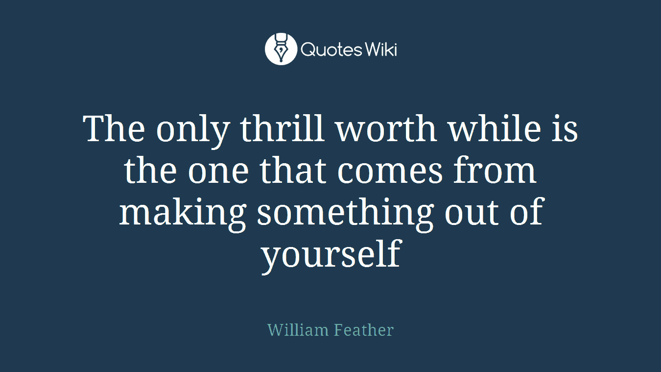 The only thrill worth while is the one that comes from making something out of yourself