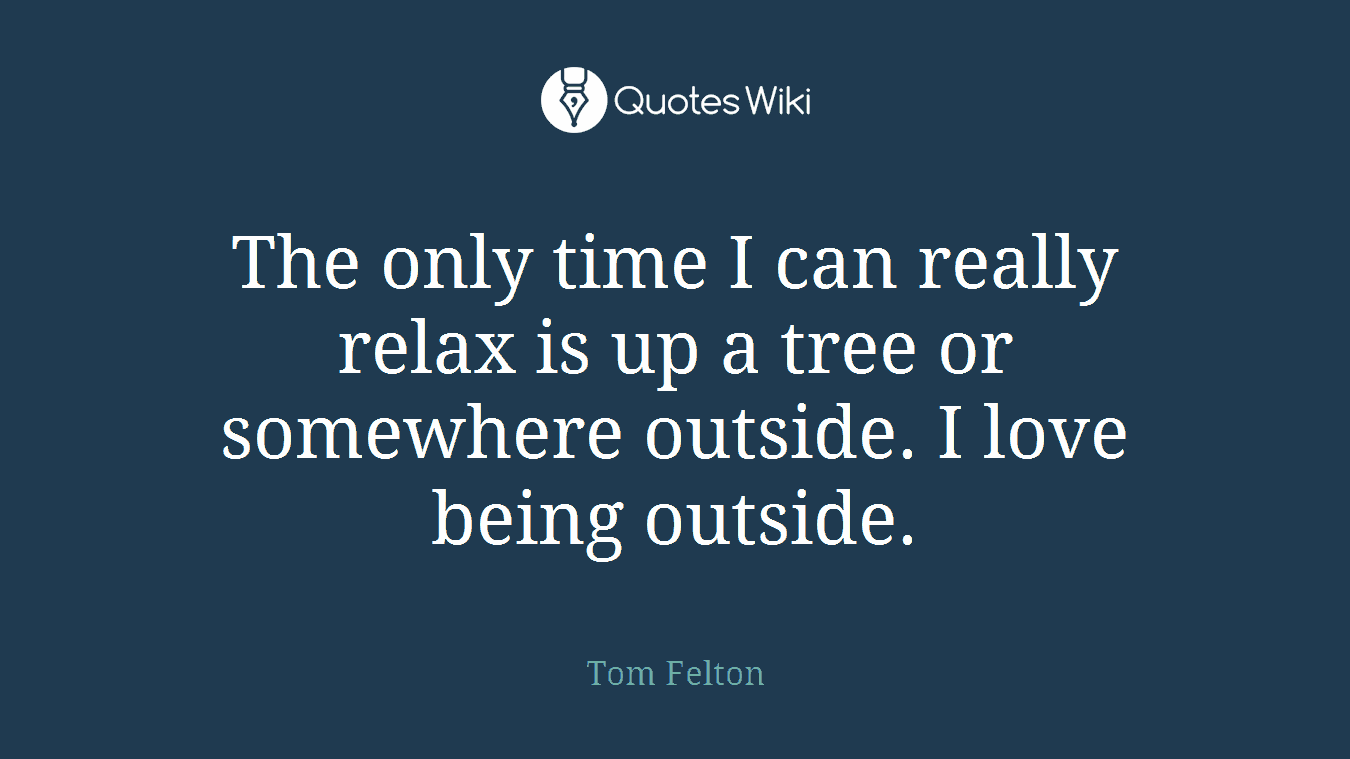 The only time I can really relax is up a tree or somewhere outside. I love being outside.