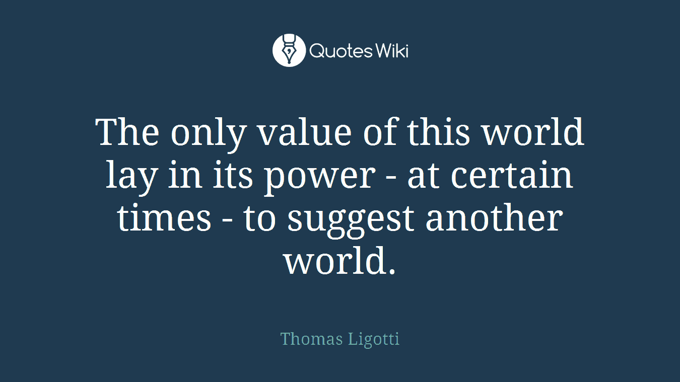 The only value of this world lay in its power - at certain times - to suggest another world.