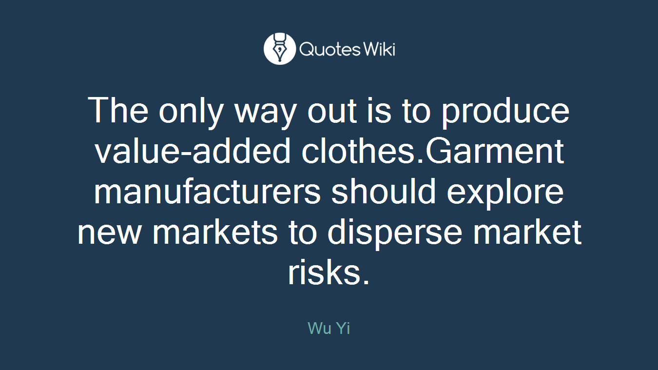 The only way out is to produce value-added clothes.Garment manufacturers should explore new markets to disperse market risks.