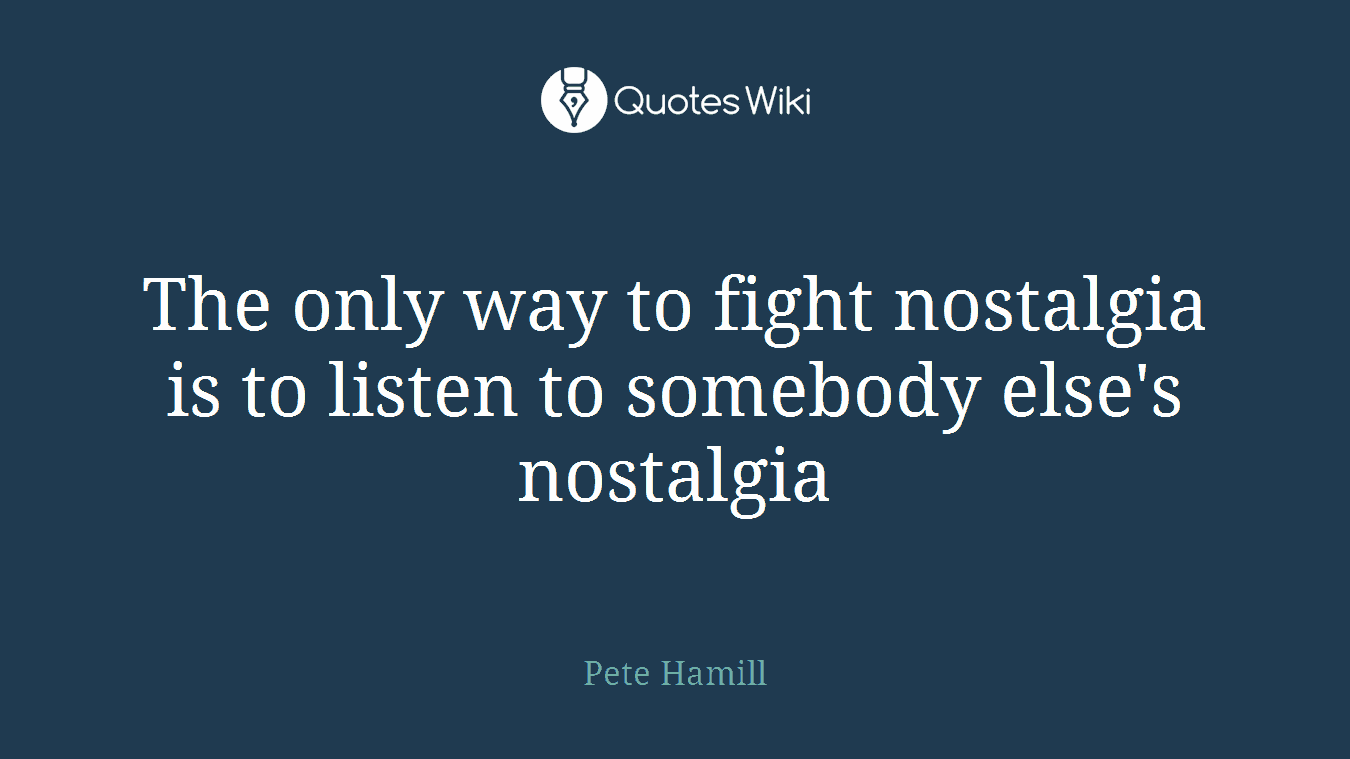 The only way to fight nostalgia is to listen to somebody else's nostalgia