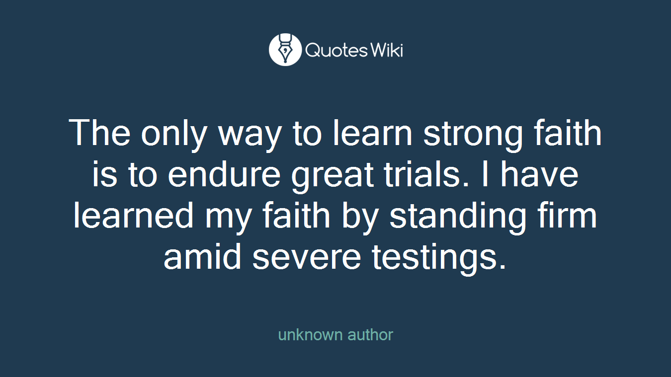 The only way to learn strong faith is to endure great trials. I have learned my faith by standing firm amid severe testings.