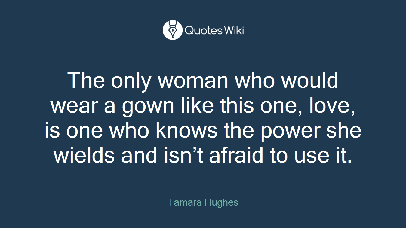 The only woman who would wear a gown like this one, love, is one who knows the power she wields and isn’t afraid to use it.