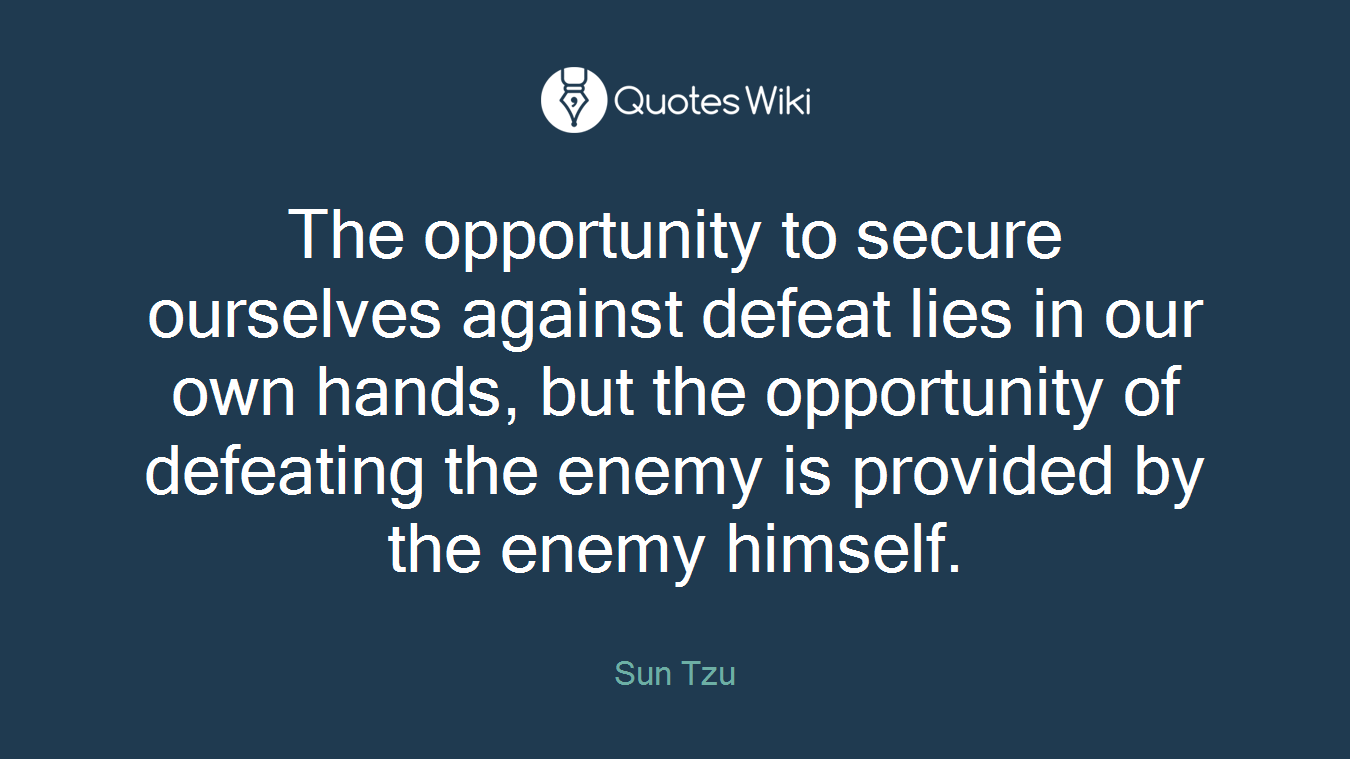 The opportunity to secure ourselves against defeat lies in our own hands, but the opportunity of defeating the enemy is provided by the enemy himself.