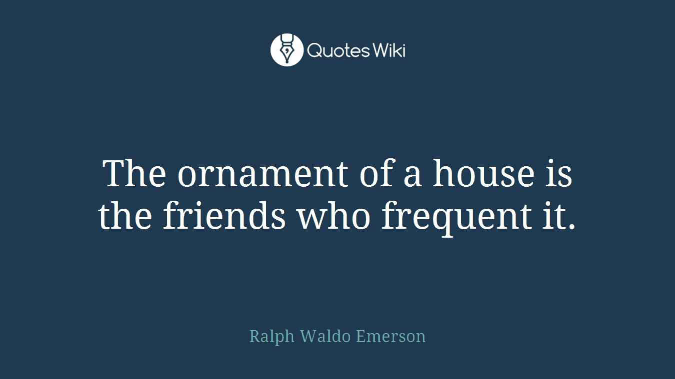 The ornament of a house is the friends who frequent it.