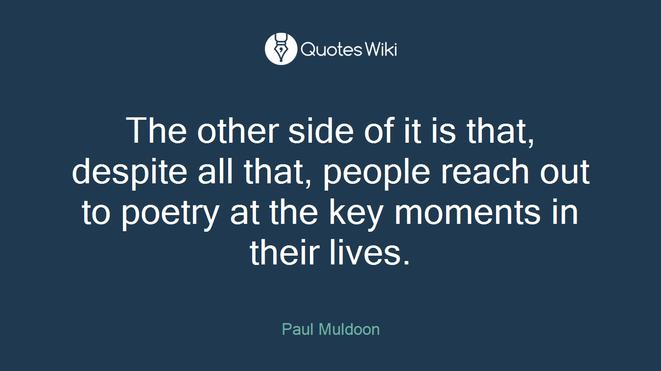 The other side of it is that, despite all that, people reach out to poetry at the key moments in their lives.