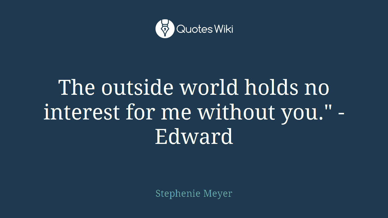 The outside world holds no interest for me without you." -Edward