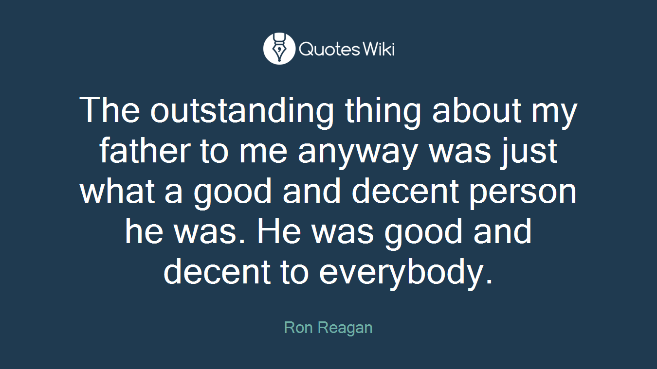 The outstanding thing about my father to me anyway was just what a good and decent person he was. He was good and decent to everybody.