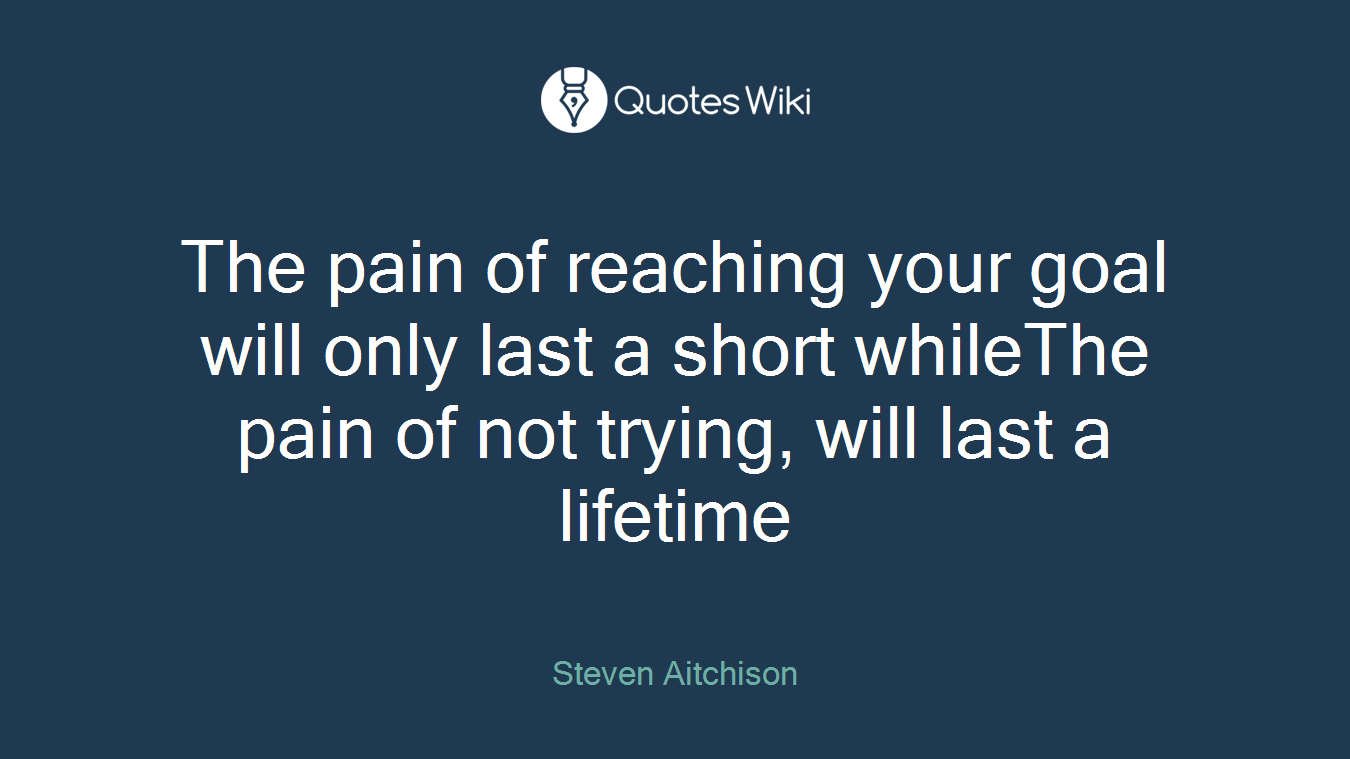 The pain of reaching your goal will only last a short whileThe pain of not trying, will last a lifetime
