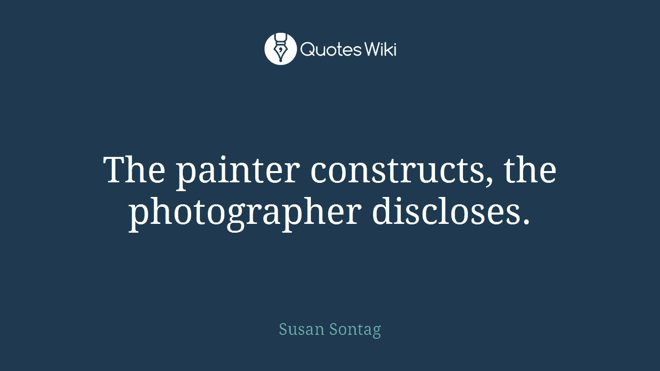 The painter constructs, the photographer discloses.