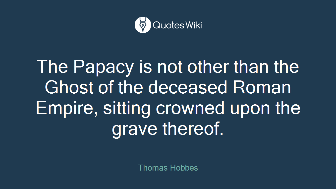 The Papacy is not other than the Ghost of the deceased Roman Empire, sitting crowned upon the grave thereof.