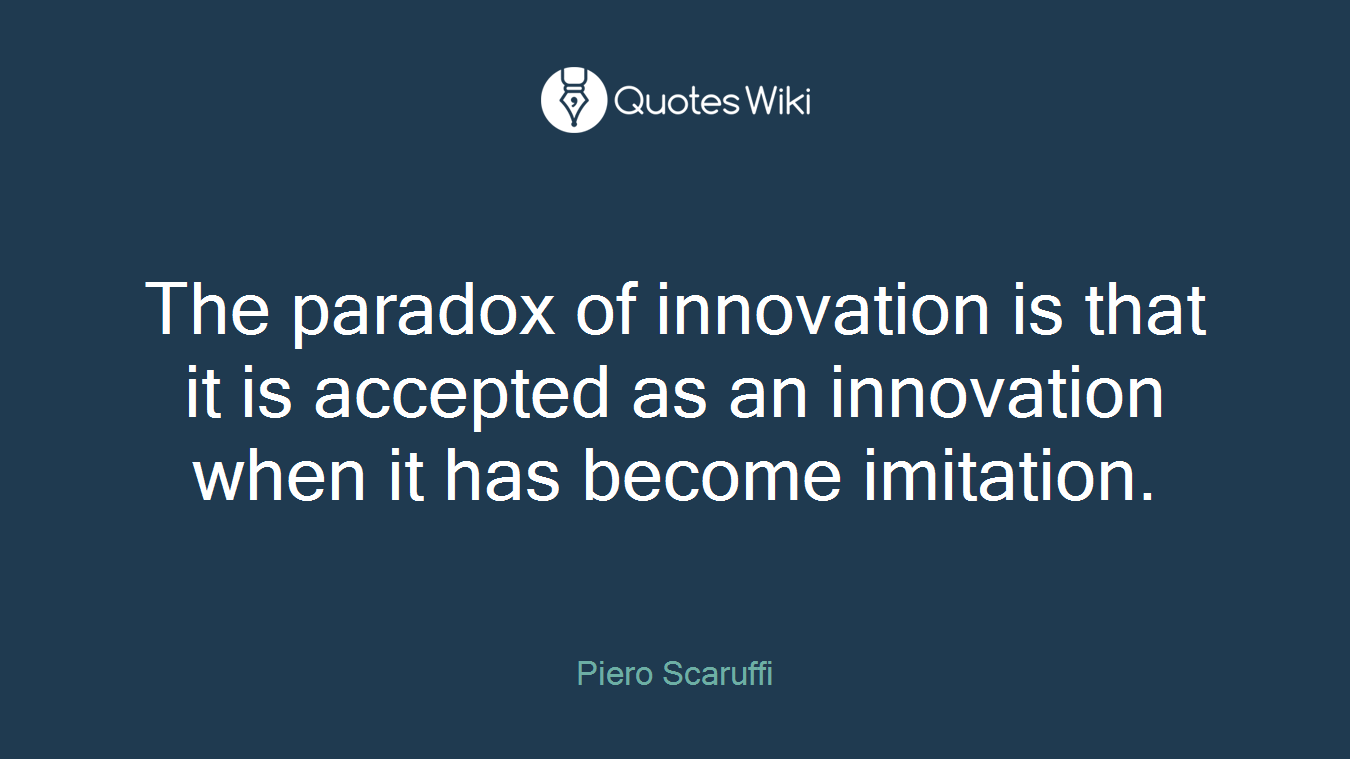 The paradox of innovation is that it is accepted as an innovation when it has become imitation.