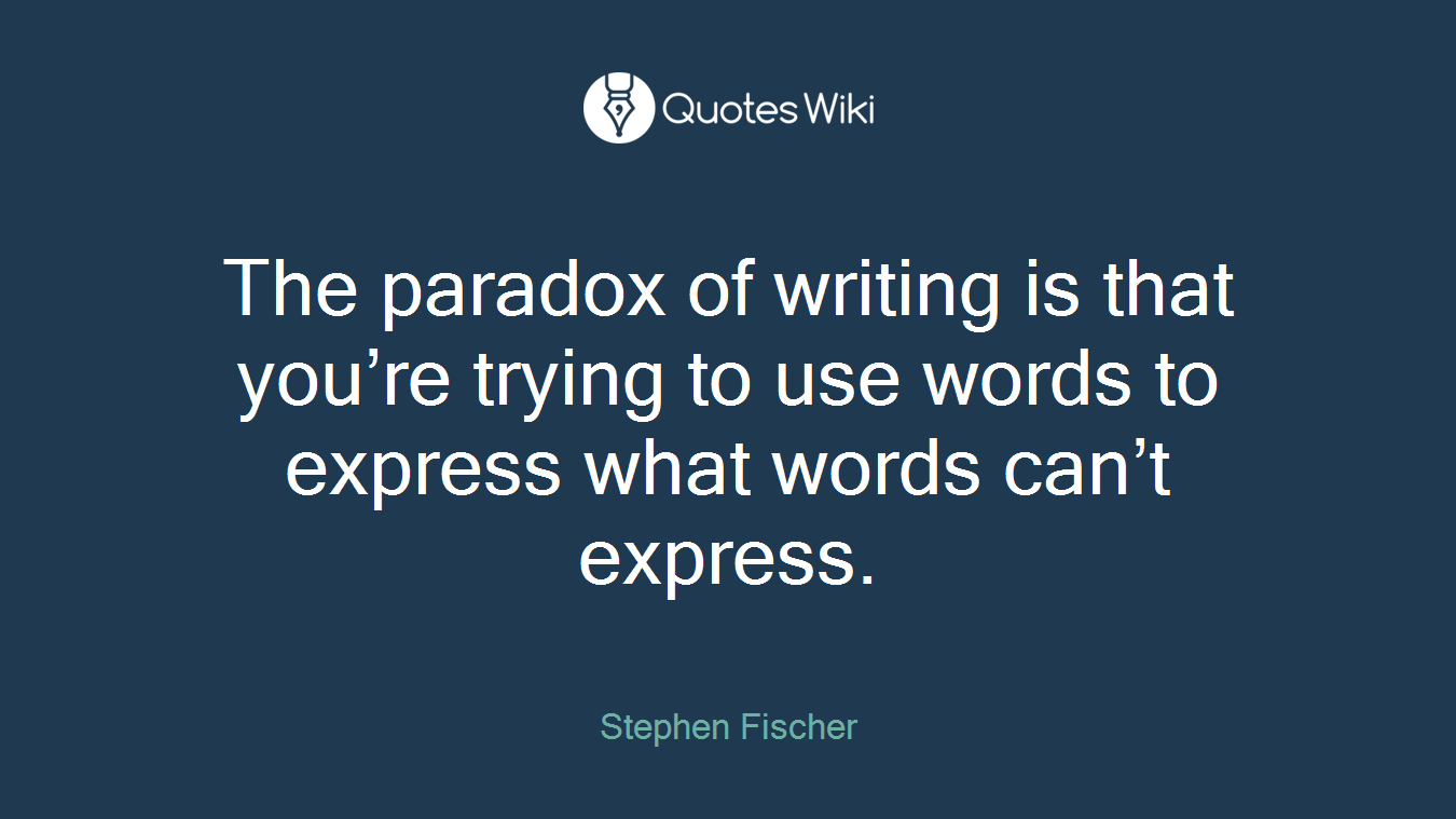 The paradox of writing is that you’re trying to use words to express what words can’t express.