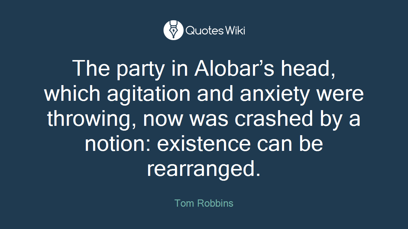 The party in Alobar’s head, which agitation and anxiety were throwing, now was crashed by a notion: existence can be rearranged.