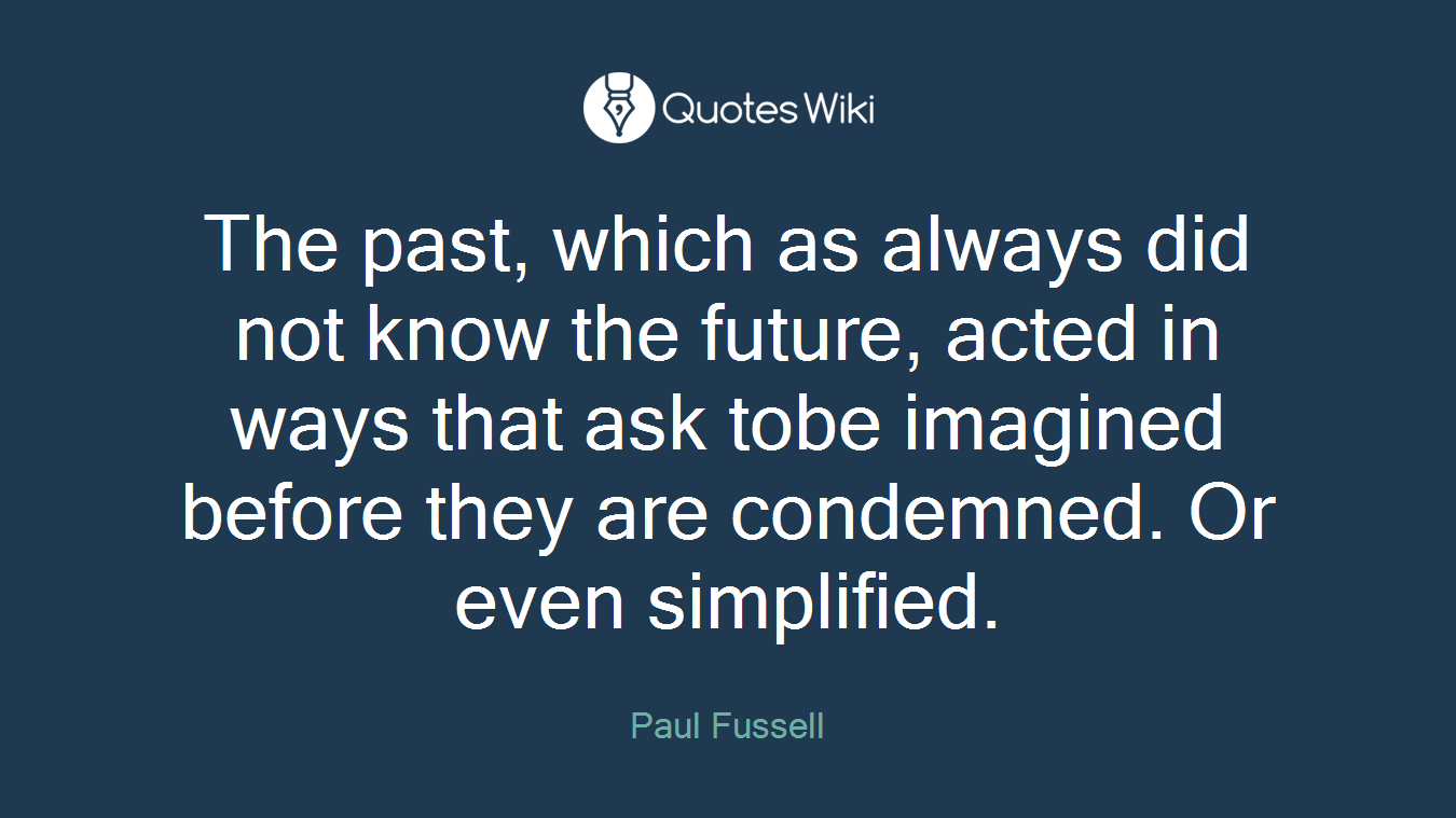 The past, which as always did not know the future, acted in ways that ask tobe imagined before they are condemned. Or even simplified.