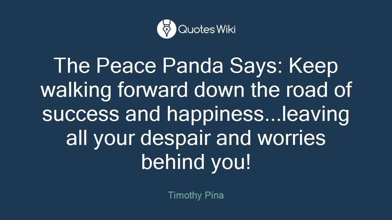 The Peace Panda Says: Keep walking forward down the road of success and happiness...leaving all your despair and worries behind you!