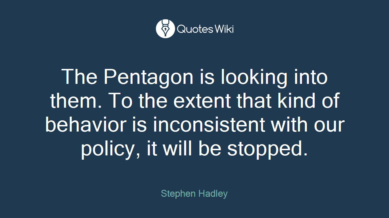 The Pentagon is looking into them. To the extent that kind of behavior is inconsistent with our policy, it will be stopped.