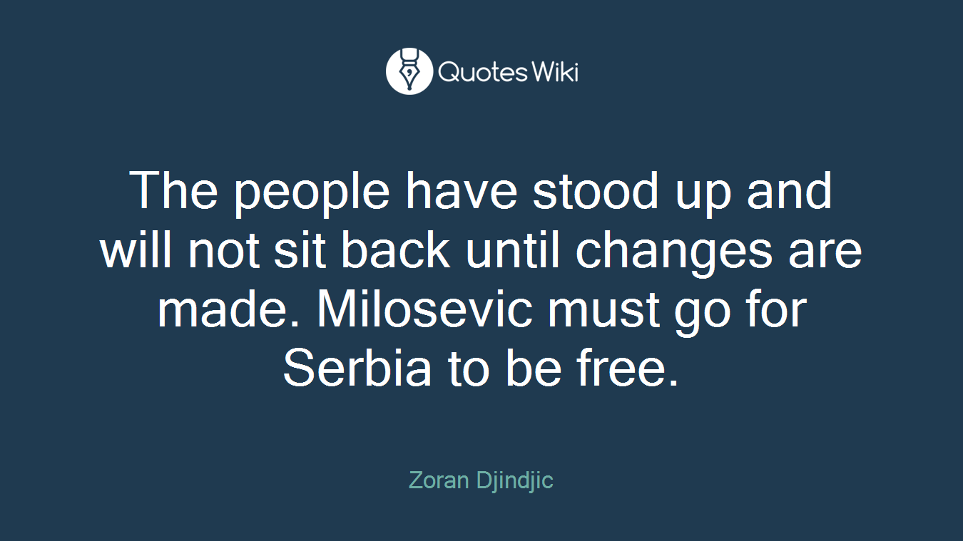The people have stood up and will not sit back until changes are made. Milosevic must go for Serbia to be free.