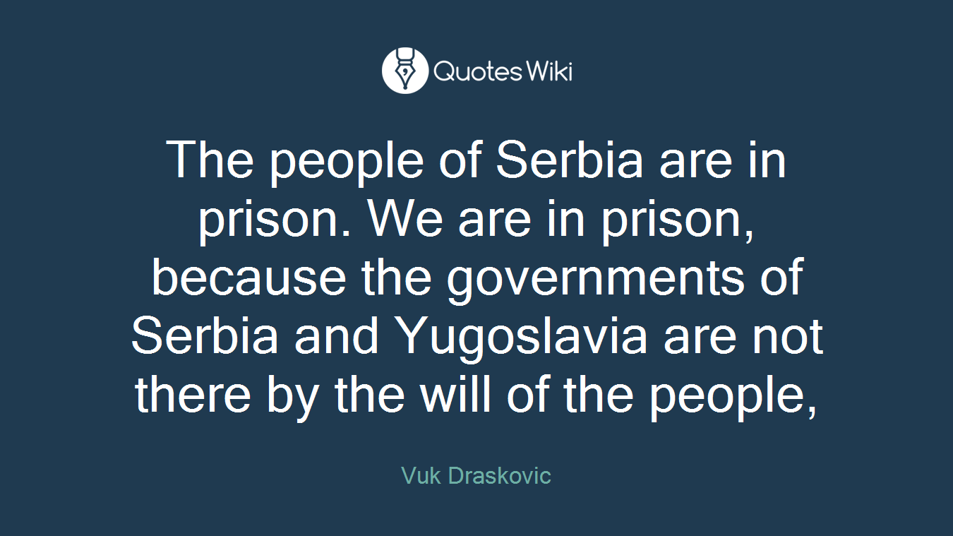 The people of Serbia are in prison. We are in prison, because the governments of Serbia and Yugoslavia are not there by the will of the people,