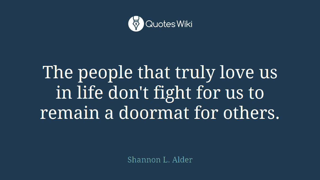 The people that truly love us in life don't fight for us to remain a doormat for others.