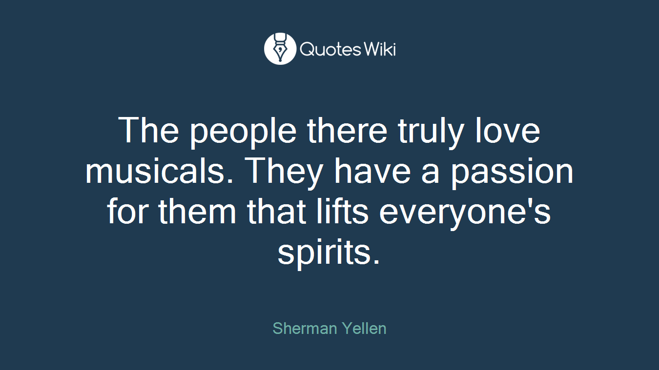 The people there truly love musicals. They have a passion for them that lifts everyone's spirits.