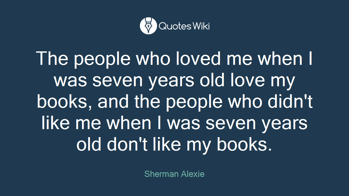 The people who loved me when I was seven years old love my books, and the people who didn't like me when I was seven years old don't like my books.