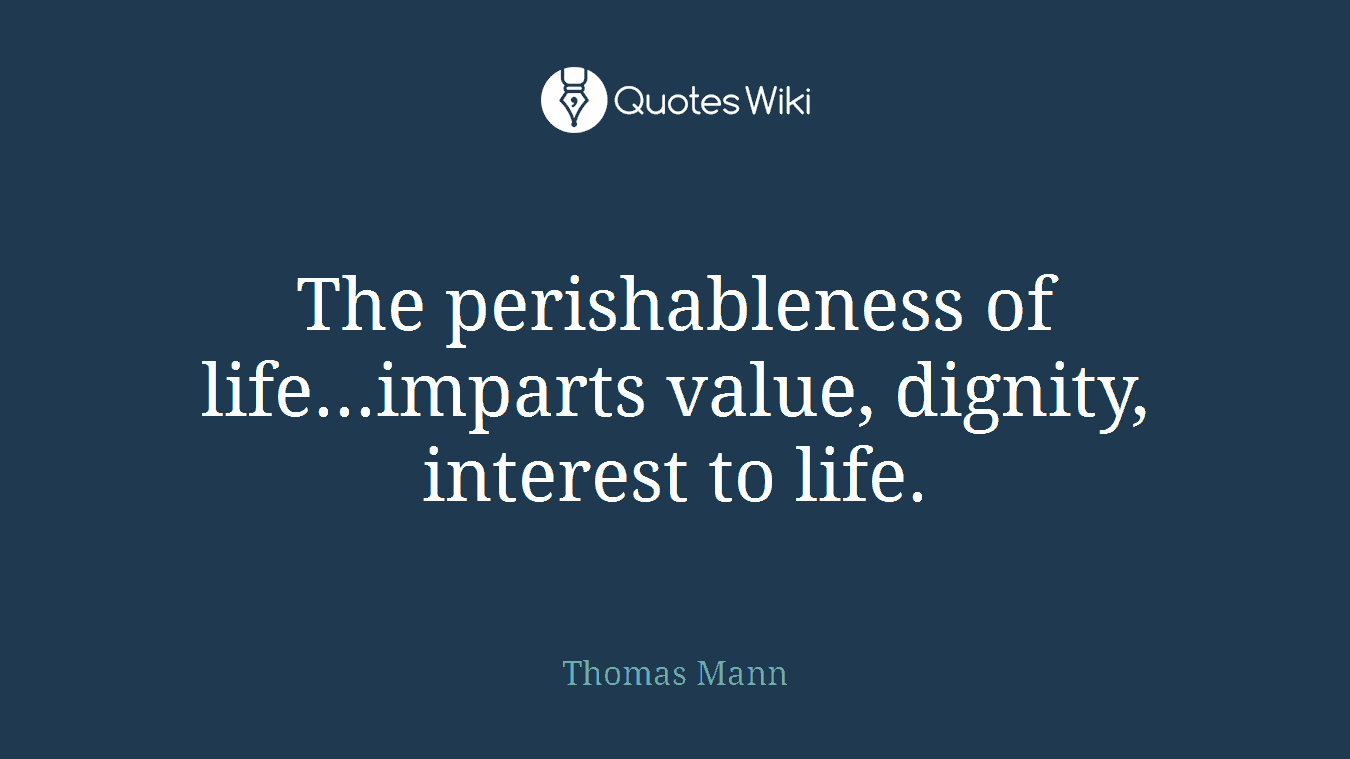 The perishableness of life...imparts value, dignity, interest to life.