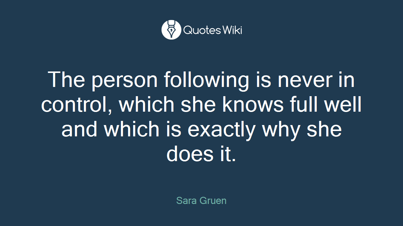 The person following is never in control, which she knows full well and which is exactly why she does it.
