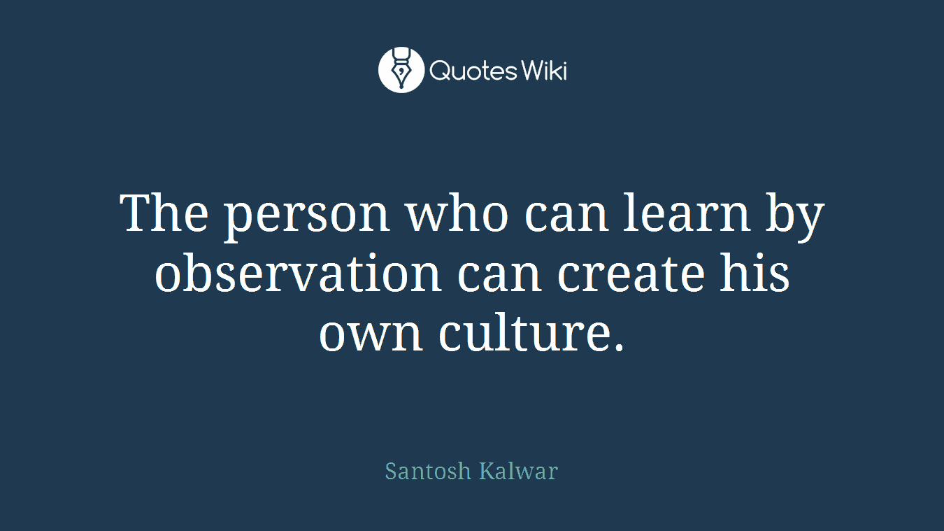 The person who can learn by observation can create his own culture.