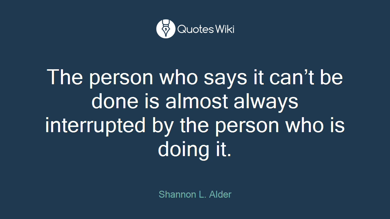 The person who says it can’t be done is almost always interrupted by the person who is doing it.