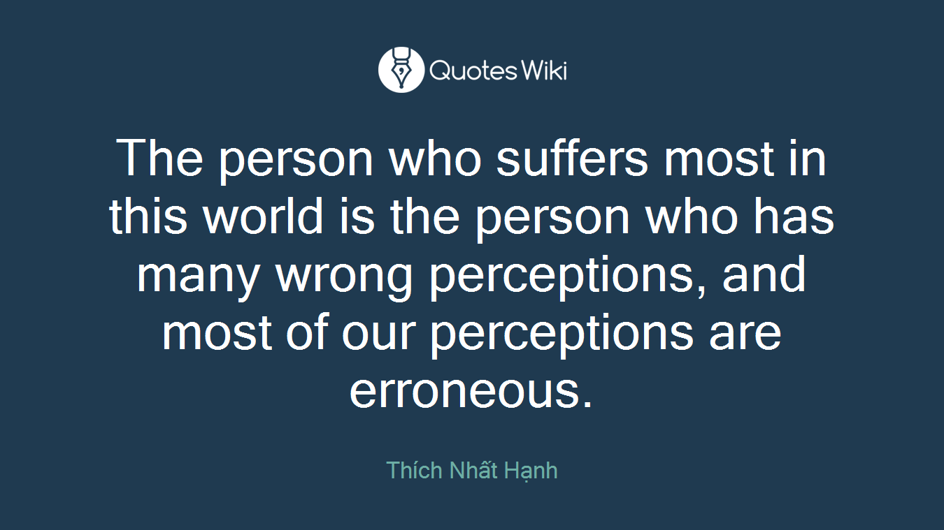 The person who suffers most in this world is the person who has many wrong perceptions, and most of our perceptions are erroneous.