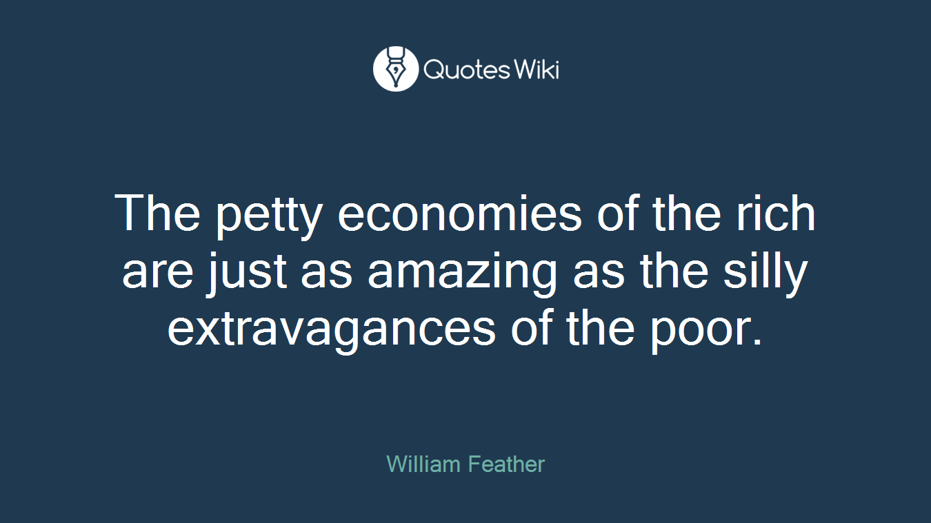 The petty economies of the rich are just as amazing as the silly extravagances of the poor.