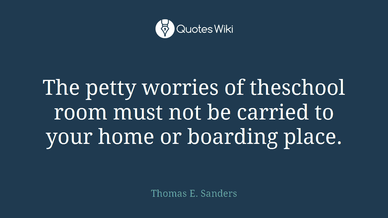 The petty worries of theschool room must not be carried to your home or boarding place.