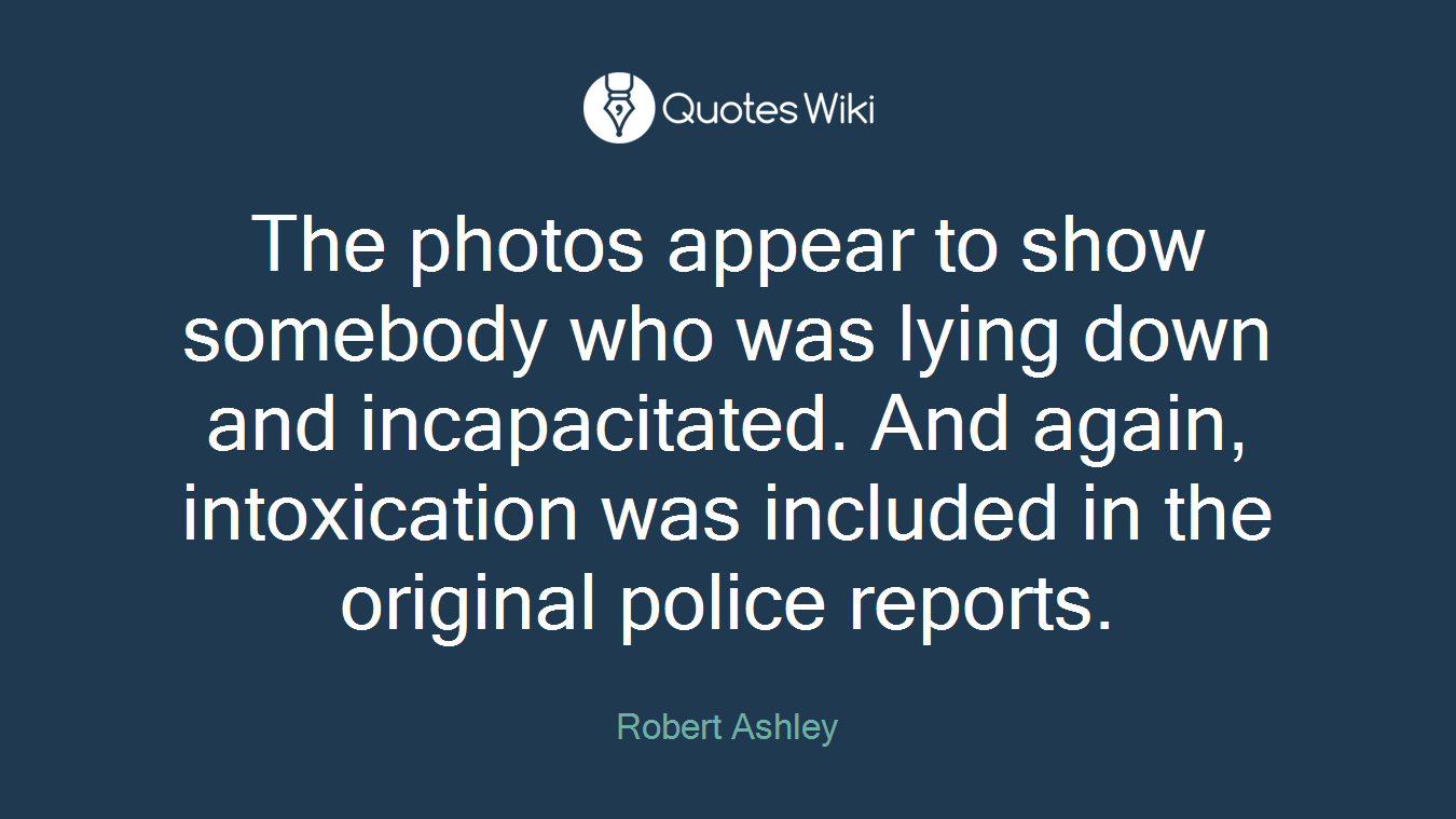 The photos appear to show somebody who was lying down and incapacitated. And again, intoxication was included in the original police reports.