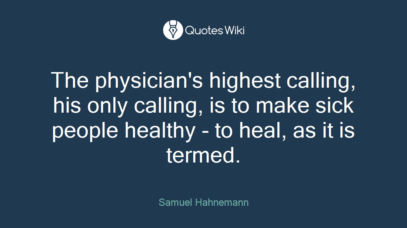 The physician's highest calling, his only calling, is to make sick people healthy - to heal, as it is termed.