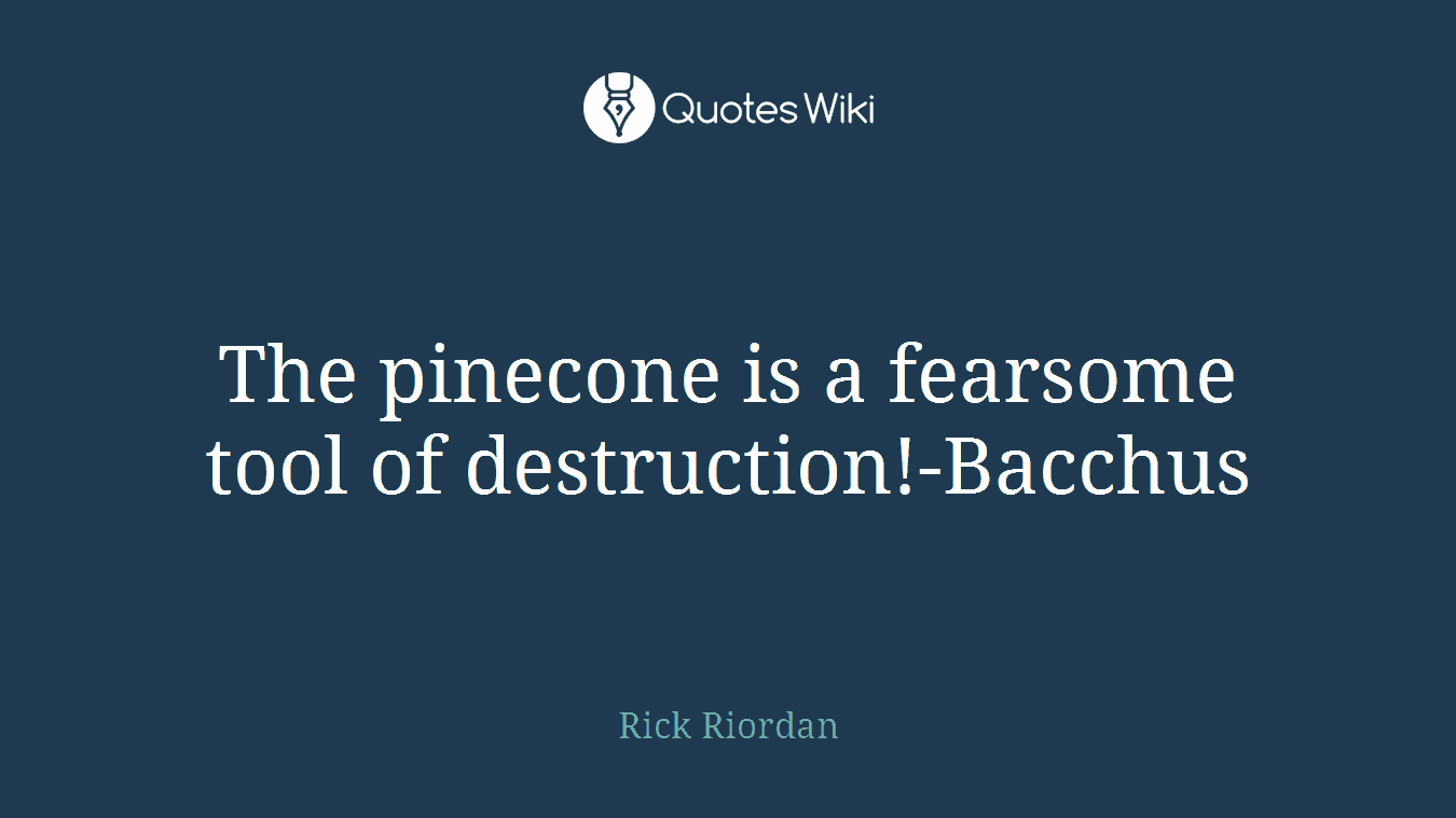The pinecone is a fearsome tool of destruction!-Bacchus