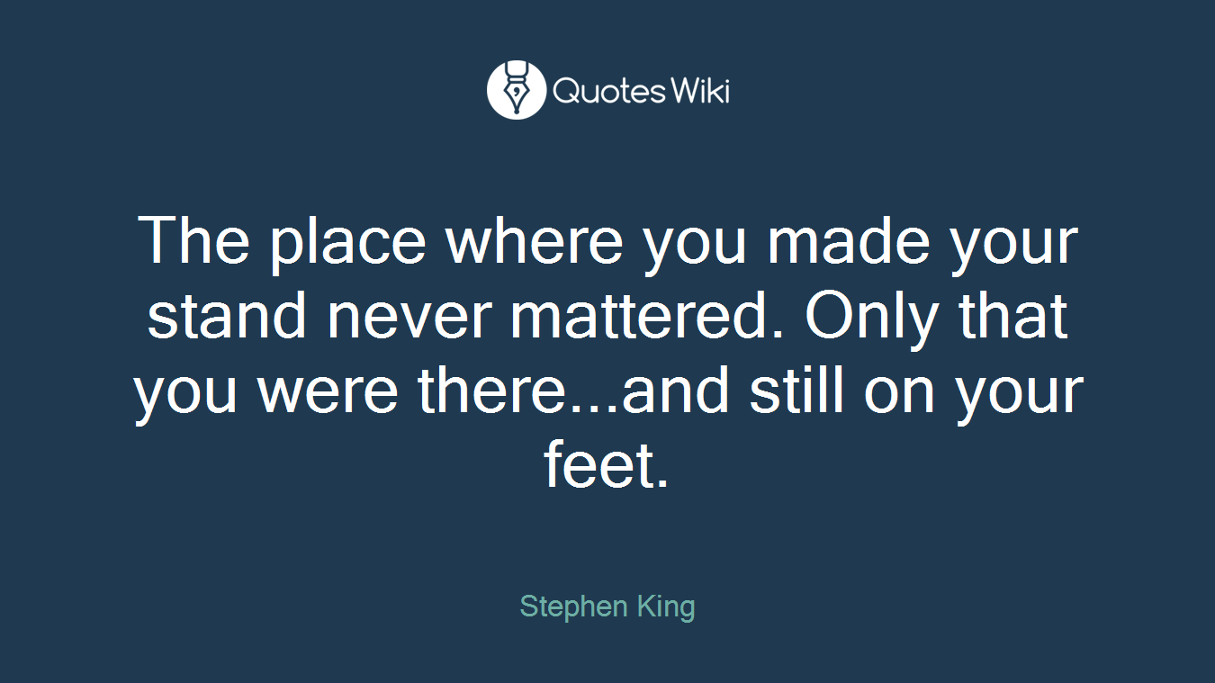 The place where you made your stand never mattered. Only that you were there...and still on your feet.