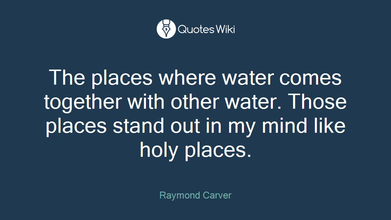 The places where water comes together with other water. Those places stand out in my mind like holy places.