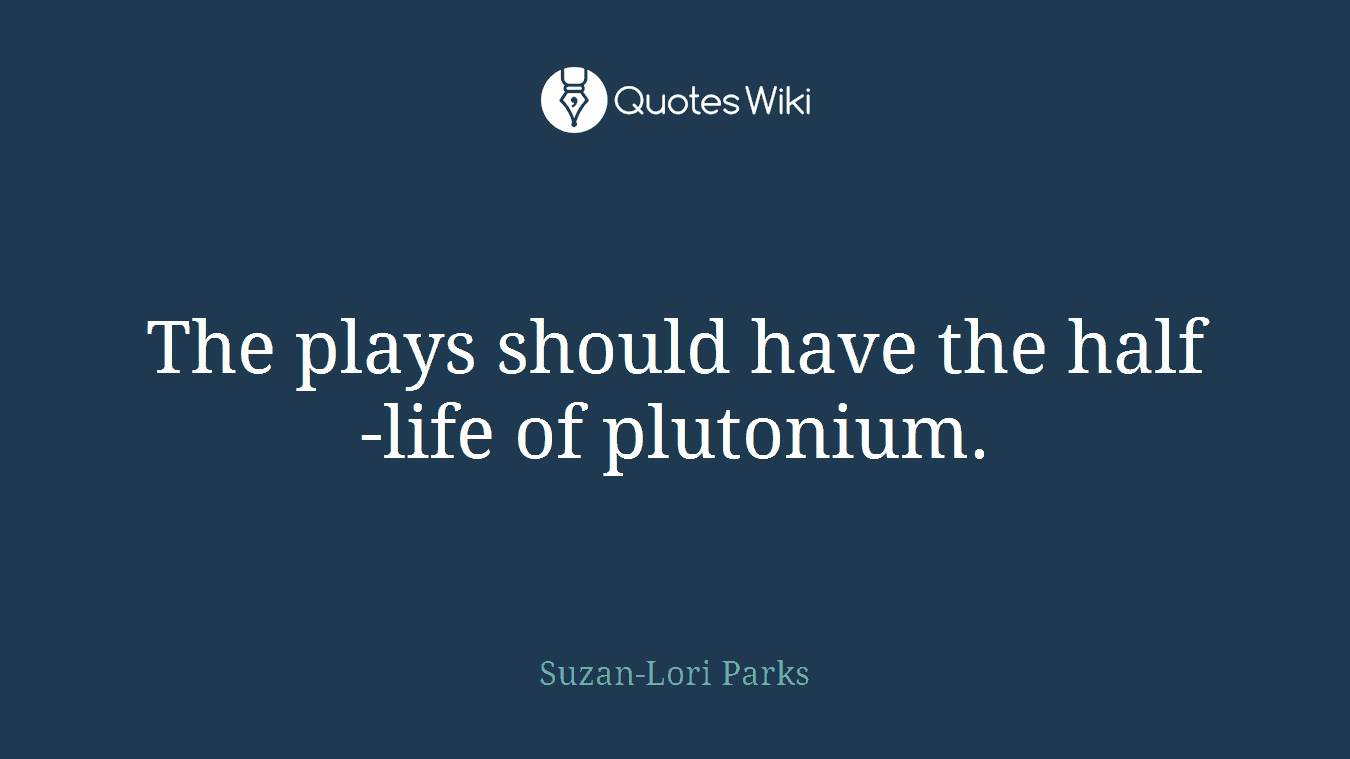 The plays should have the half-life of plutonium.