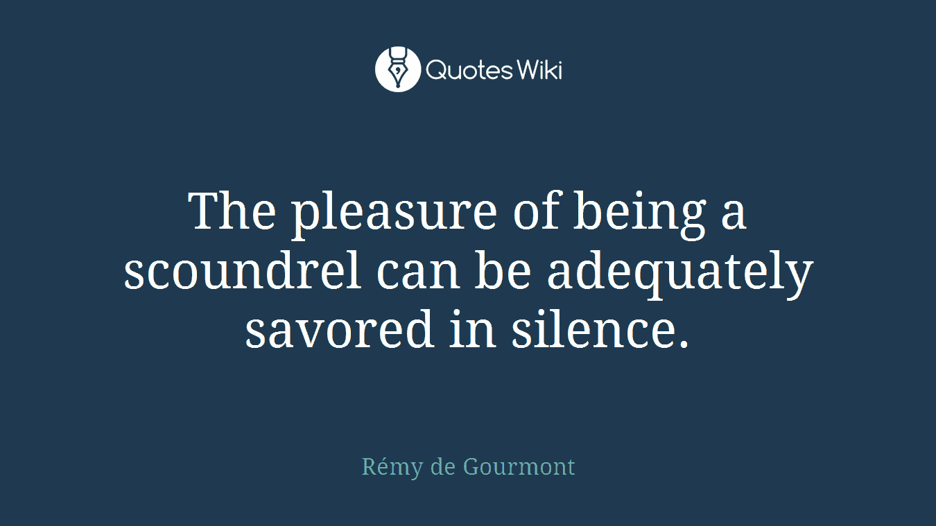 The pleasure of being a scoundrel can be adequately savored in silence.