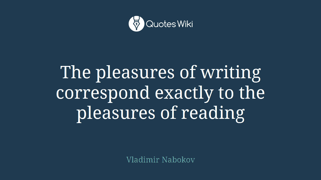 The pleasures of writing correspond exactly to the pleasures of reading