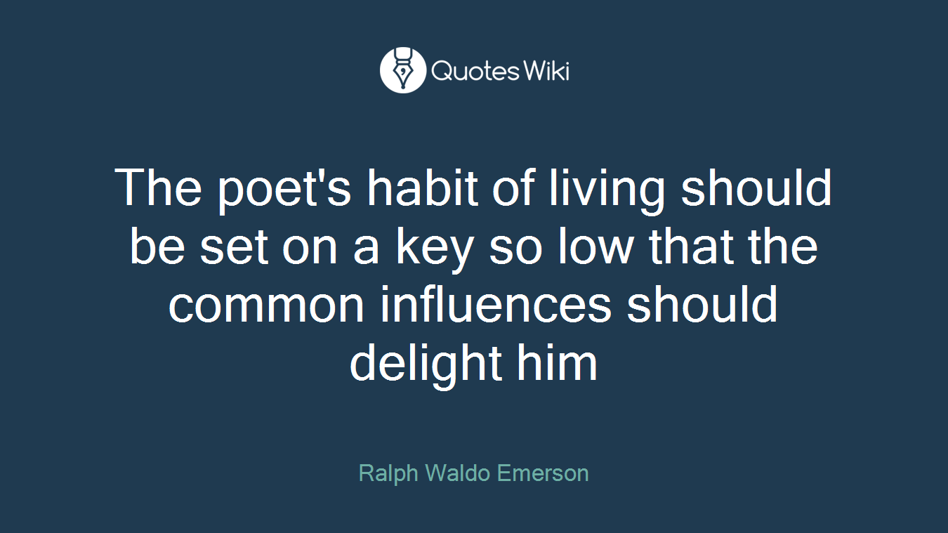 The poet's habit of living should be set on a key so low that the common influences should delight him