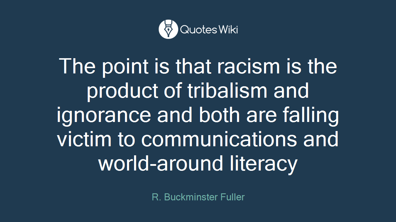 The point is that racism is the product of tribalism and ignorance and both are falling victim to communications and world-around literacy