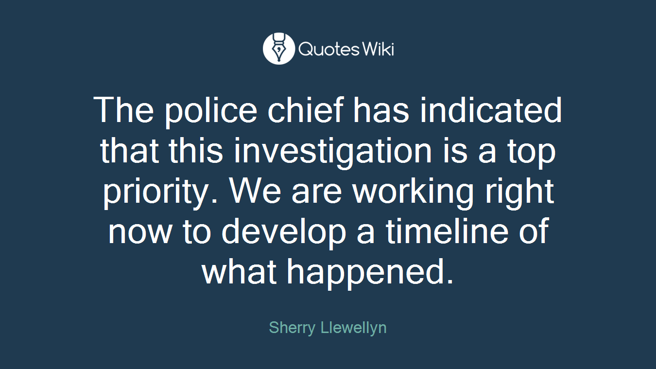 The police chief has indicated that this investigation is a top priority. We are working right now to develop a timeline of what happened.