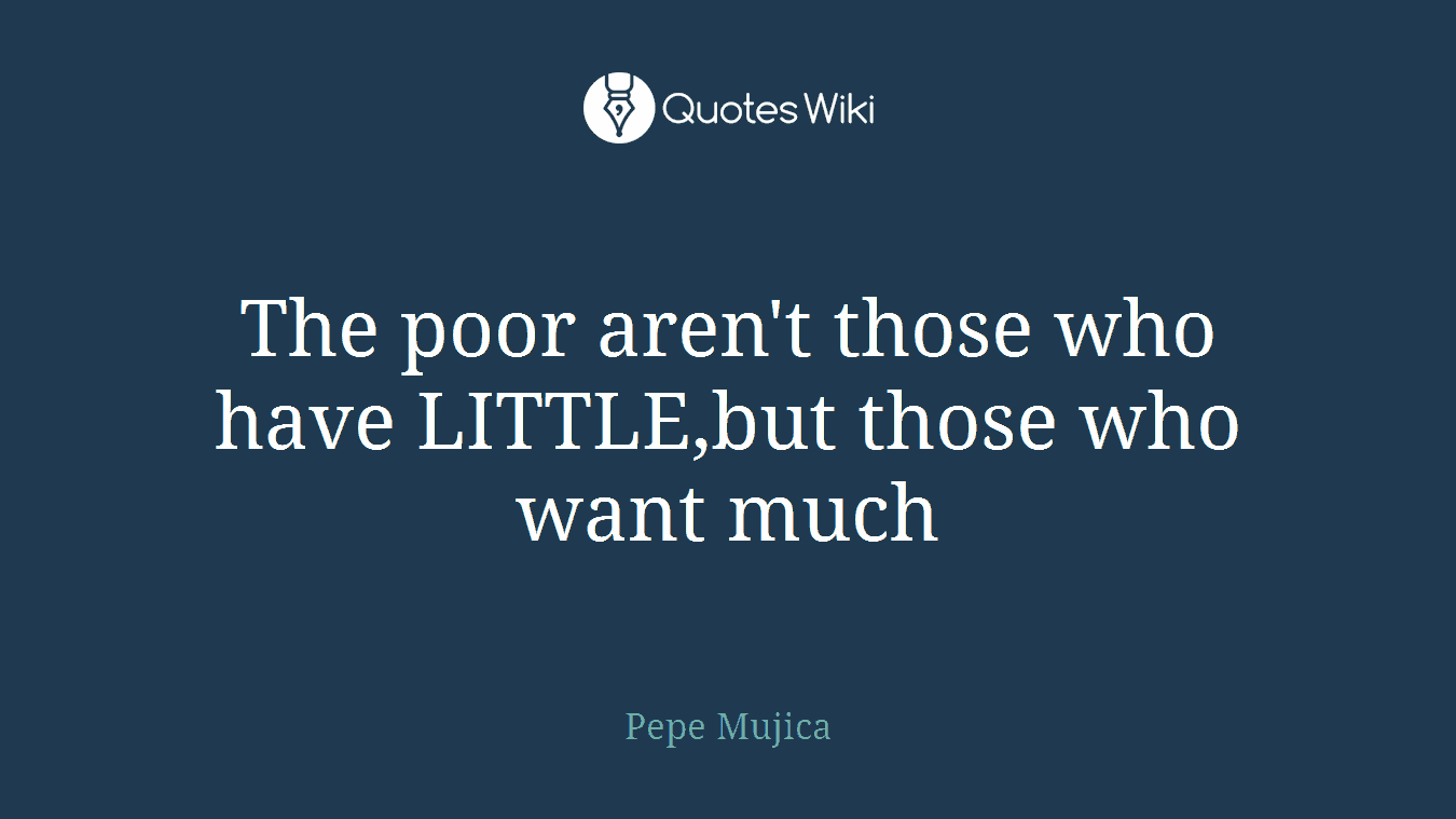 The poor aren't those who have LITTLE,but those who want much